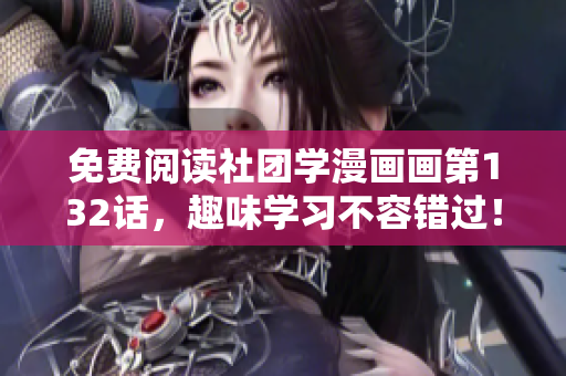 免费阅读社团学漫画画第132话，趣味学习不容错过！