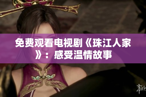 免费观看电视剧《珠江人家》：感受温情故事