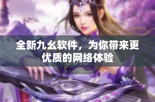 全新九幺软件，为你带来更优质的网络体验