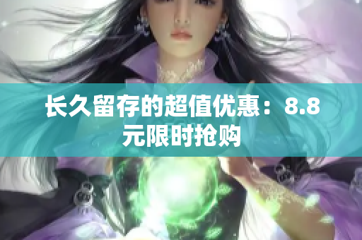 长久留存的超值优惠：8.8元限时抢购