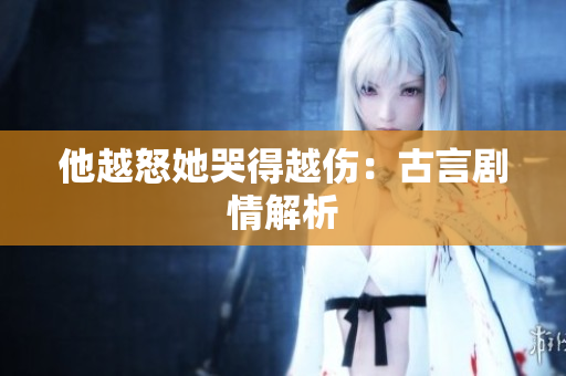 他越怒她哭得越伤：古言剧情解析