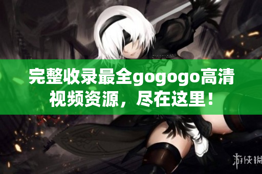 完整收录最全gogogo高清视频资源，尽在这里！