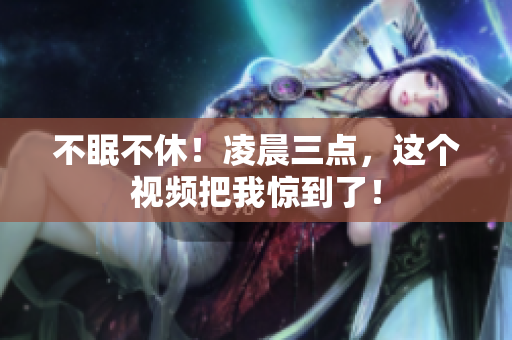 不眠不休！凌晨三点，这个视频把我惊到了！