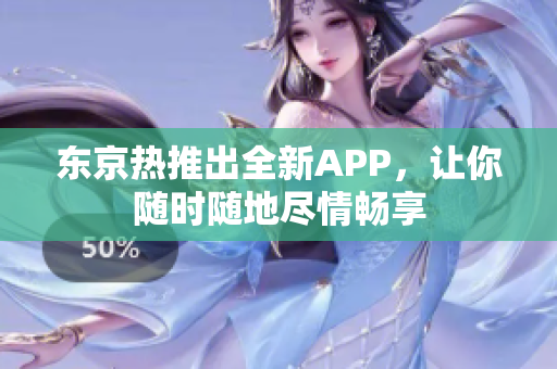 东京热推出全新APP，让你随时随地尽情畅享