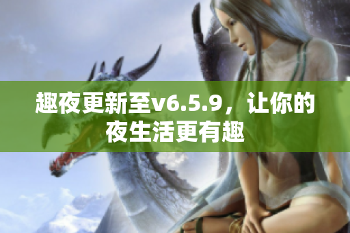 趣夜更新至v6.5.9，让你的夜生活更有趣