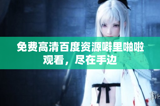 免费高清百度资源噼里啪啦观看，尽在手边