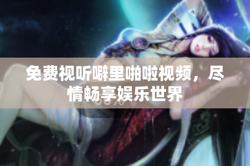 免费视听噼里啪啦视频，尽情畅享娱乐世界