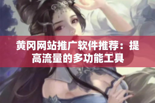 黄冈网站推广软件推荐：提高流量的多功能工具