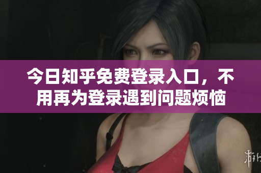 今日知乎免费登录入口，不用再为登录遇到问题烦恼