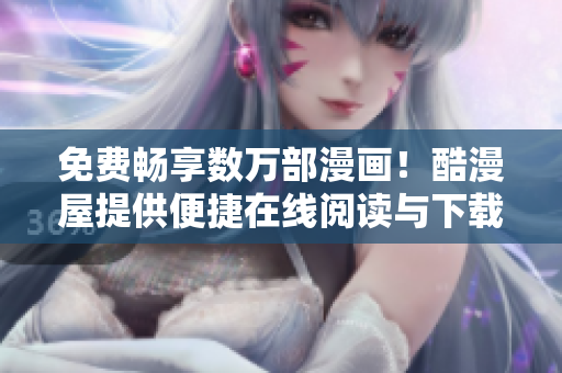 免费畅享数万部漫画！酷漫屋提供便捷在线阅读与下载
