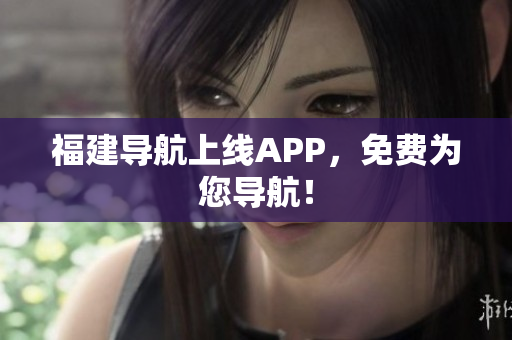 福建导航上线APP，免费为您导航！