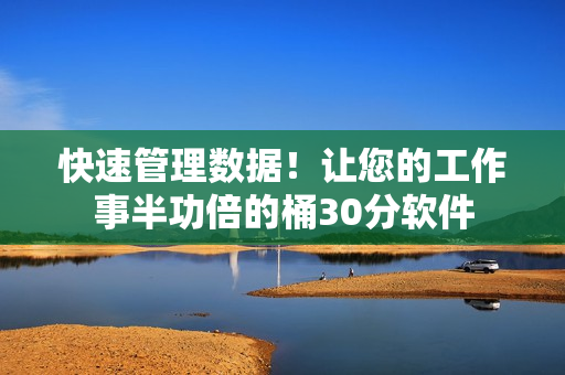 快速管理数据！让您的工作事半功倍的桶30分软件