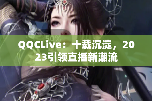 QQCLive：十载沉淀，2023引领直播新潮流