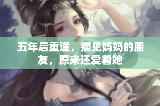 五年后重逢，撞见妈妈的朋友，原来还爱着她