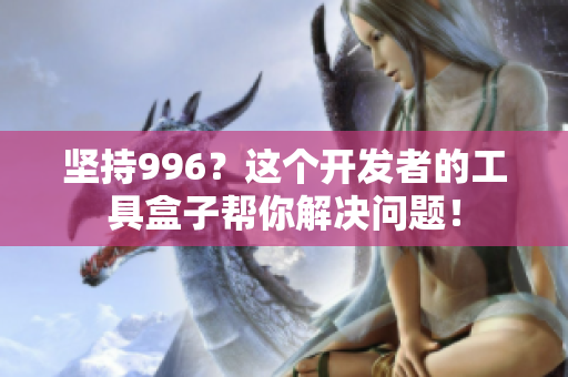 坚持996？这个开发者的工具盒子帮你解决问题！