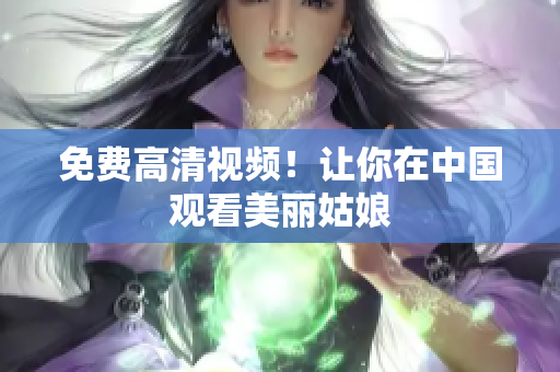 免费高清视频！让你在中国观看美丽姑娘