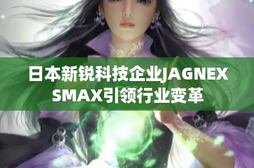 日本新锐科技企业JAGNEXSMAX引领行业变革