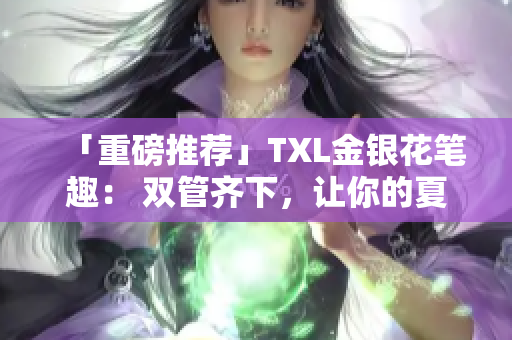 「重磅推荐」TXL金银花笔趣： 双管齐下，让你的夏日更清爽