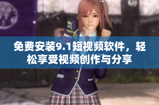 免费安装9.1短视频软件，轻松享受视频创作与分享