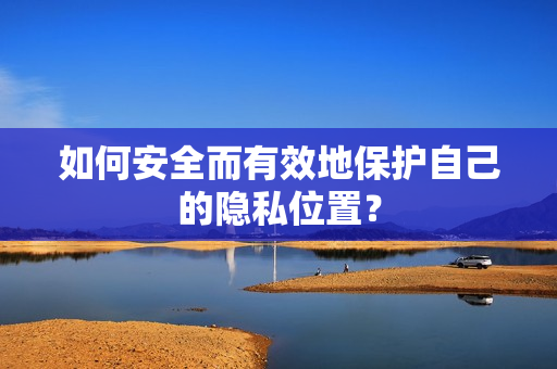如何安全而有效地保护自己的隐私位置？