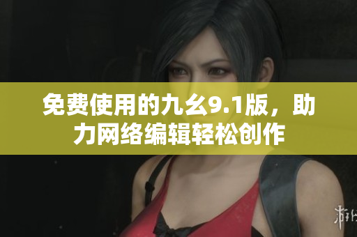 免费使用的九幺9.1版，助力网络编辑轻松创作