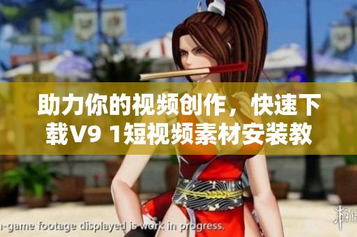 助力你的视频创作，快速下载V9 1短视频素材安装教程