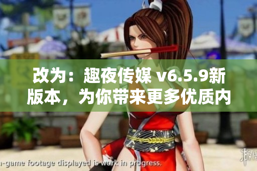 改为：趣夜传媒 v6.5.9新版本，为你带来更多优质内容！