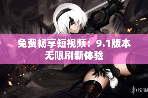免费畅享短视频：9.1版本无限刷新体验