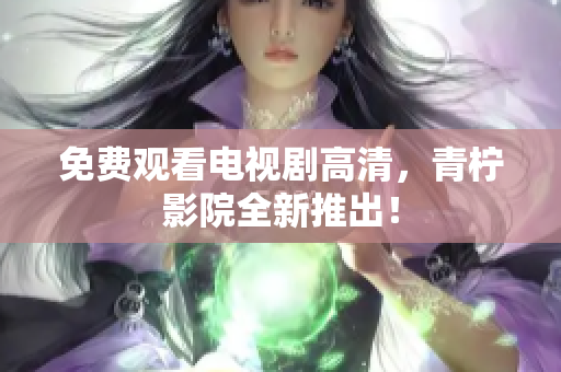 免费观看电视剧高清，青柠影院全新推出！