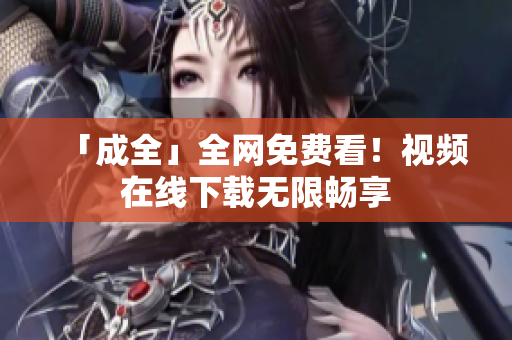 「成全」全网免费看！视频在线下载无限畅享