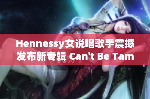 Hennessy女说唱歌手震撼发布新专辑 Can't Be Tamed