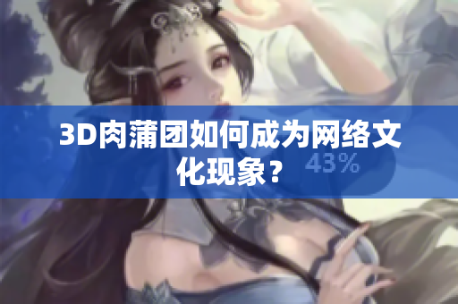3D肉蒲团如何成为网络文化现象？