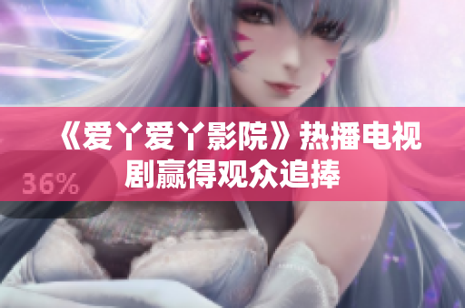 《爱丫爱丫影院》热播电视剧赢得观众追捧