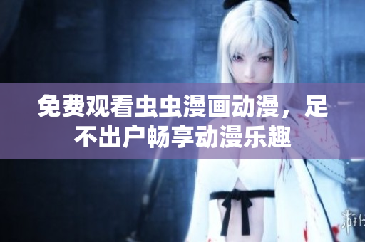 免费观看虫虫漫画动漫，足不出户畅享动漫乐趣