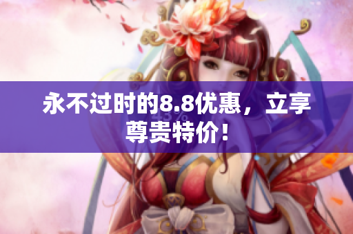 永不过时的8.8优惠，立享尊贵特价！