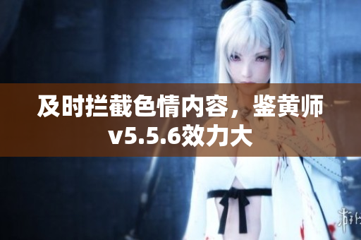 及时拦截色情内容，鉴黄师v5.5.6效力大