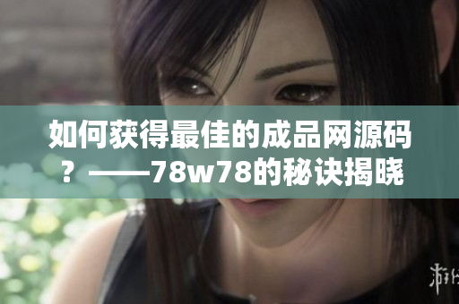如何获得最佳的成品网源码？——78w78的秘诀揭晓