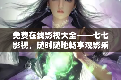 免费在线影视大全——七七影视，随时随地畅享观影乐趣