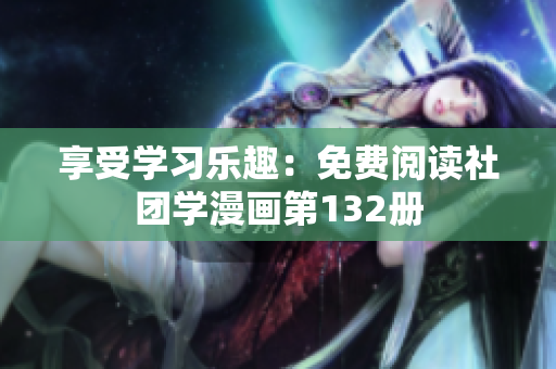 享受学习乐趣：免费阅读社团学漫画第132册