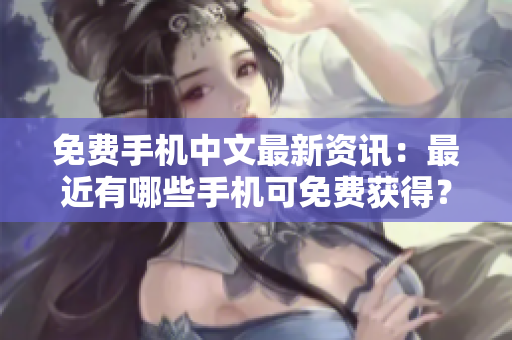 免费手机中文最新资讯：最近有哪些手机可免费获得？