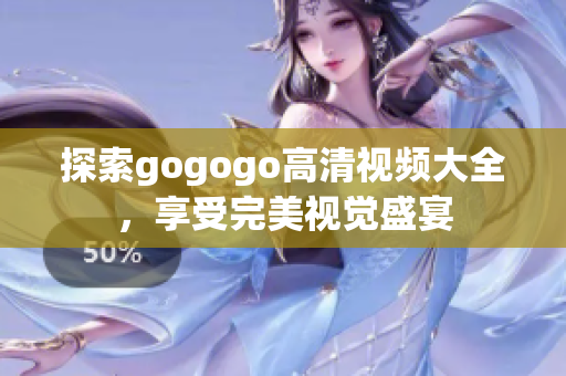 探索gogogo高清视频大全，享受完美视觉盛宴