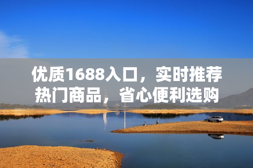 优质1688入口，实时推荐热门商品，省心便利选购