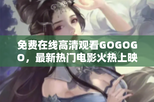 免费在线高清观看GOGOGO，最新热门电影火热上映！