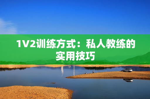 1V2训练方式：私人教练的实用技巧