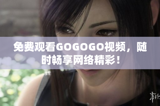 免费观看GOGOGO视频，随时畅享网络精彩！