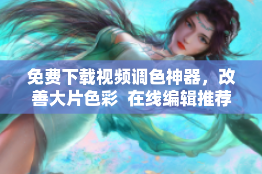 免费下载视频调色神器，改善大片色彩  在线编辑推荐