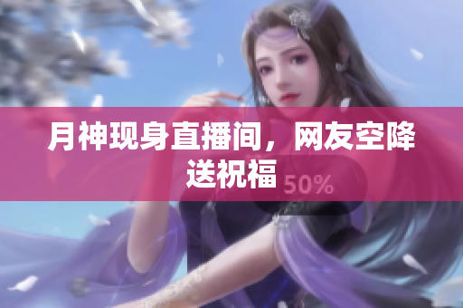 月神现身直播间，网友空降送祝福