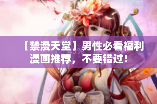 【禁漫天堂】男性必看福利漫画推荐，不要错过！