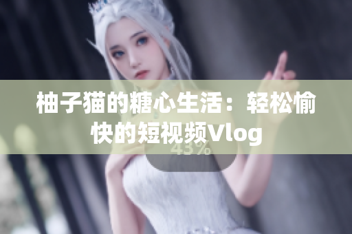 柚子猫的糖心生活：轻松愉快的短视频Vlog