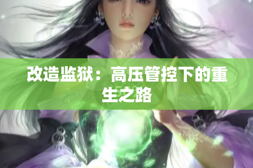 改造监狱：高压管控下的重生之路